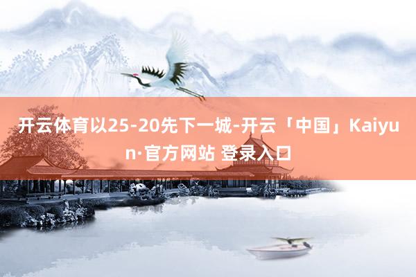 开云体育以25-20先下一城-开云「中国」Kaiyun·官方网站 登录入口