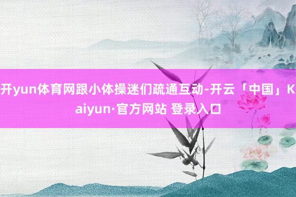 开yun体育网跟小体操迷们疏通互动-开云「中国」Kaiyun·官方网站 登录入口