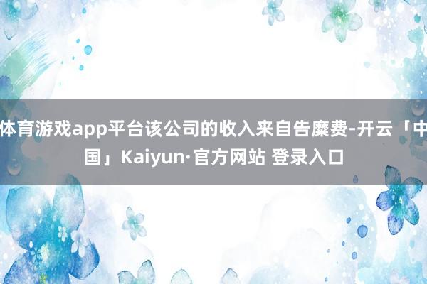 体育游戏app平台该公司的收入来自告糜费-开云「中国」Kaiyun·官方网站 登录入口