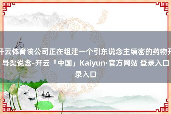 开云体育该公司正在组建一个引东说念主缜密的药物开导渠说念-开云「中国」Kaiyun·官方网站 登录入口