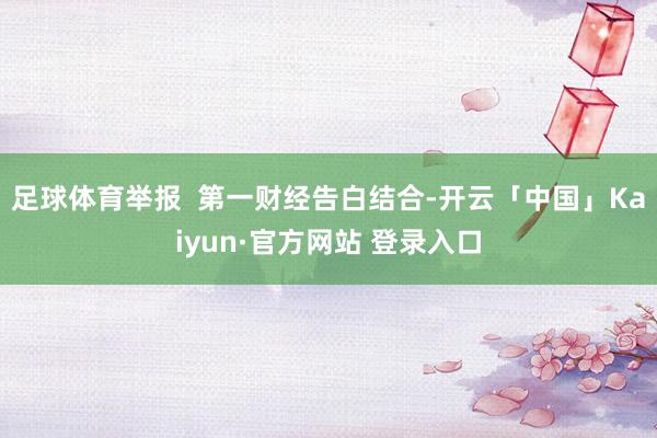足球体育举报  第一财经告白结合-开云「中国」Kaiyun·官方网站 登录入口