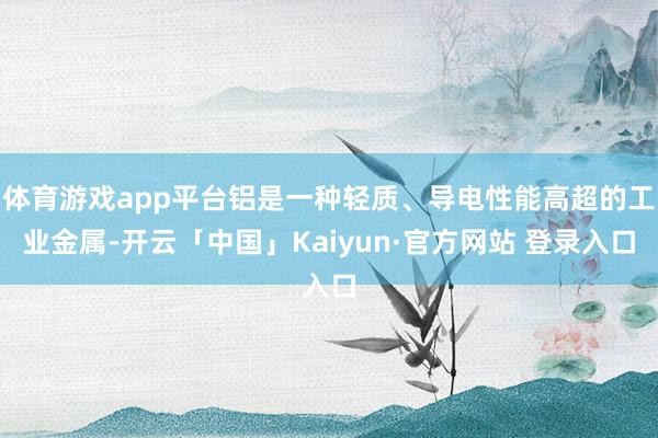 体育游戏app平台铝是一种轻质、导电性能高超的工业金属-开云「中国」Kaiyun·官方网站 登录入口