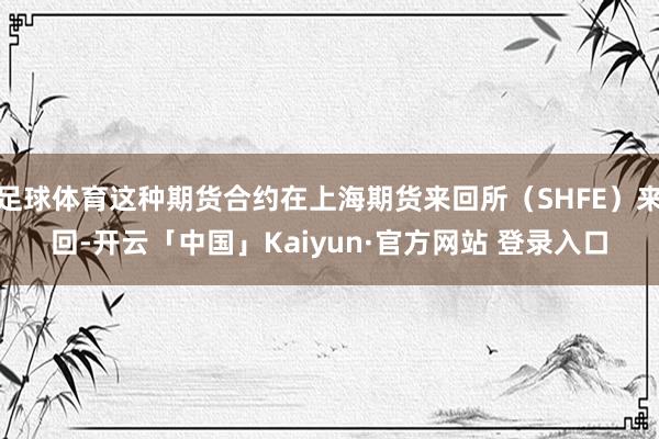 足球体育这种期货合约在上海期货来回所（SHFE）来回-开云「中国」Kaiyun·官方网站 登录入口