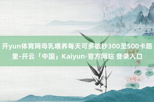 开yun体育网母乳喂养每天可多破钞300至500卡路里-开云「中国」Kaiyun·官方网站 登录入口
