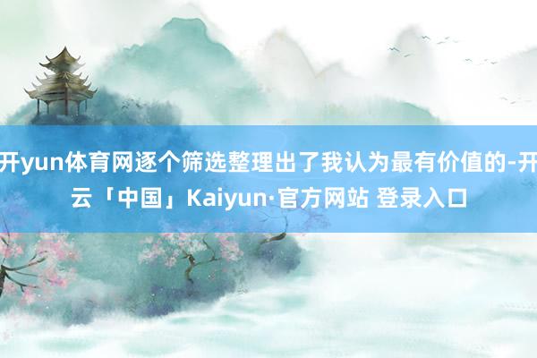 开yun体育网逐个筛选整理出了我认为最有价值的-开云「中国」Kaiyun·官方网站 登录入口