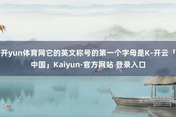 开yun体育网它的英文称号的第一个字母是K-开云「中国」Kaiyun·官方网站 登录入口