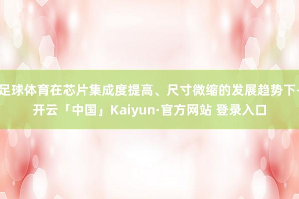 足球体育在芯片集成度提高、尺寸微缩的发展趋势下-开云「中国」Kaiyun·官方网站 登录入口