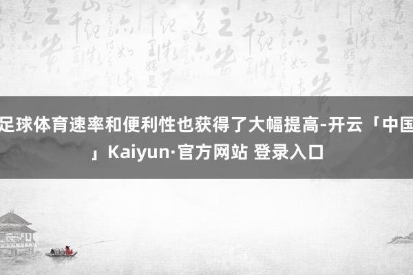 足球体育速率和便利性也获得了大幅提高-开云「中国」Kaiyun·官方网站 登录入口