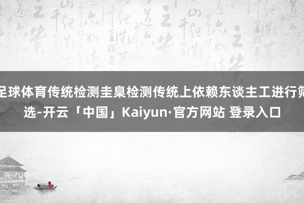 足球体育传统检测圭臬检测传统上依赖东谈主工进行筛选-开云「中国」Kaiyun·官方网站 登录入口
