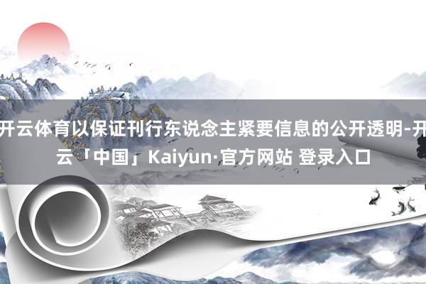 开云体育以保证刊行东说念主紧要信息的公开透明-开云「中国」Kaiyun·官方网站 登录入口