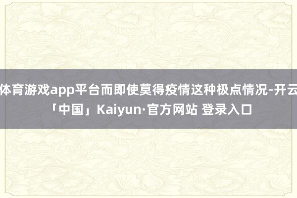 体育游戏app平台而即使莫得疫情这种极点情况-开云「中国」Kaiyun·官方网站 登录入口