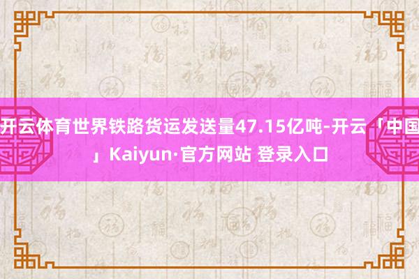 开云体育世界铁路货运发送量47.15亿吨-开云「中国」Kaiyun·官方网站 登录入口