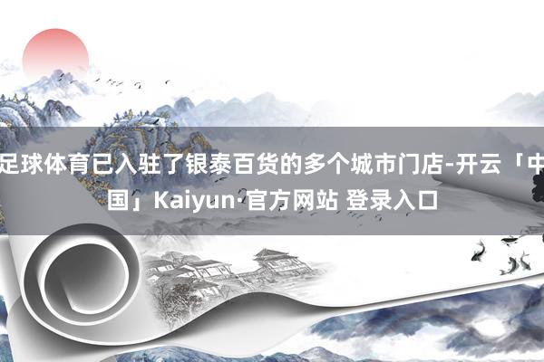 足球体育已入驻了银泰百货的多个城市门店-开云「中国」Kaiyun·官方网站 登录入口