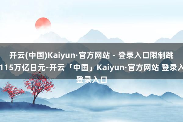 开云(中国)Kaiyun·官方网站 - 登录入口限制跳跃115万亿日元-开云「中国」Kaiyun·官方网站 登录入口