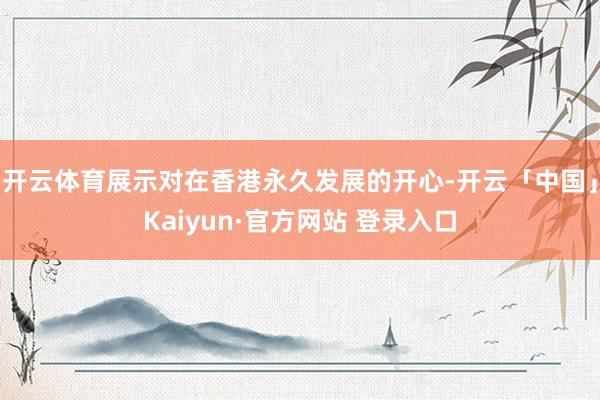 开云体育展示对在香港永久发展的开心-开云「中国」Kaiyun·官方网站 登录入口