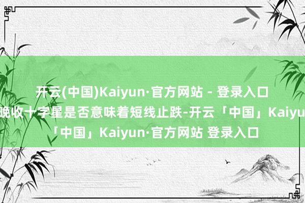 开云(中国)Kaiyun·官方网站 - 登录入口　　对于纳斯达克指数昨晚收十字星是否意味着短线止跌-开云「中国」Kaiyun·官方网站 登录入口
