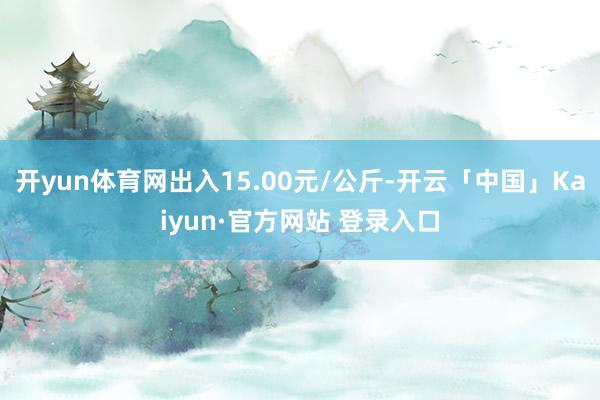 开yun体育网出入15.00元/公斤-开云「中国」Kaiyun·官方网站 登录入口