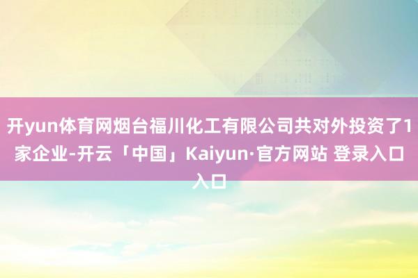 开yun体育网烟台福川化工有限公司共对外投资了1家企业-开云「中国」Kaiyun·官方网站 登录入口