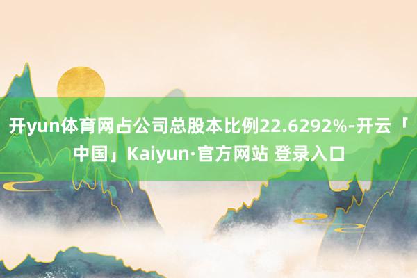 开yun体育网占公司总股本比例22.6292%-开云「中国」Kaiyun·官方网站 登录入口