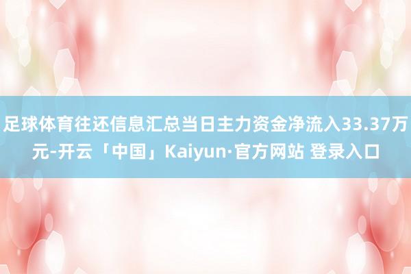 足球体育往还信息汇总当日主力资金净流入33.37万元-开云「中国」Kaiyun·官方网站 登录入口