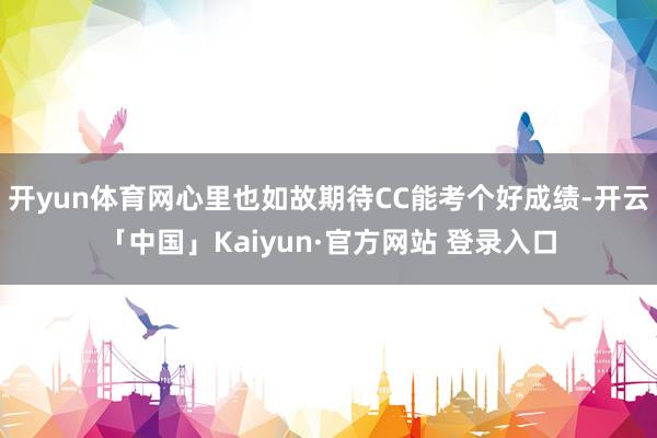 开yun体育网心里也如故期待CC能考个好成绩-开云「中国」Kaiyun·官方网站 登录入口