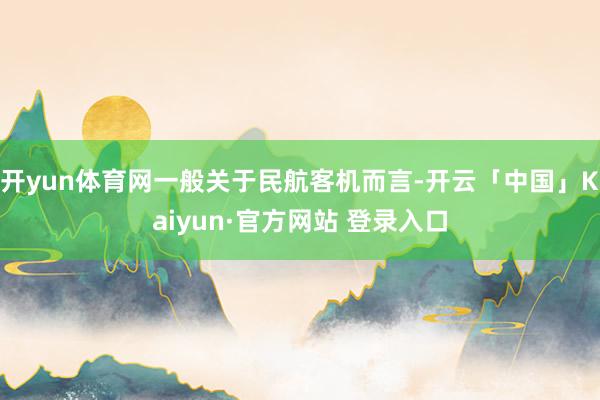 开yun体育网一般关于民航客机而言-开云「中国」Kaiyun·官方网站 登录入口