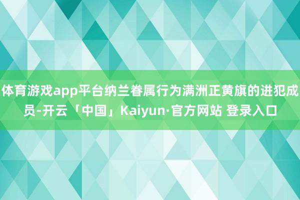 体育游戏app平台纳兰眷属行为满洲正黄旗的进犯成员-开云「中国」Kaiyun·官方网站 登录入口
