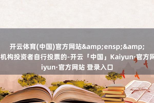 开云体育(中国)官方网站  (2)机构投资者自行投票的-开云「中国」Kaiyun·官方网站 登录入口