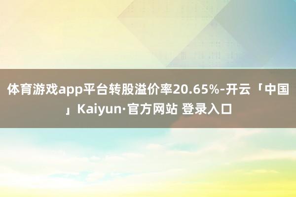 体育游戏app平台转股溢价率20.65%-开云「中国」Kaiyun·官方网站 登录入口