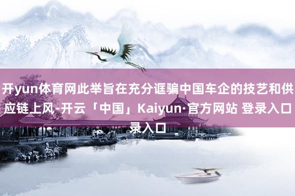 开yun体育网此举旨在充分诓骗中国车企的技艺和供应链上风-开云「中国」Kaiyun·官方网站 登录入口