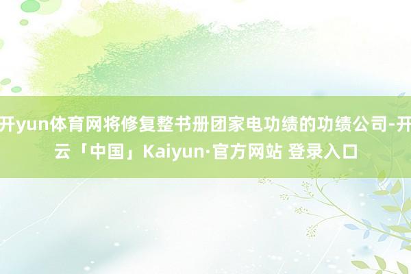 开yun体育网将修复整书册团家电功绩的功绩公司-开云「中国」Kaiyun·官方网站 登录入口