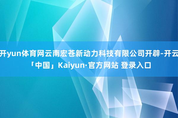 开yun体育网云南宏苍新动力科技有限公司开辟-开云「中国」Kaiyun·官方网站 登录入口