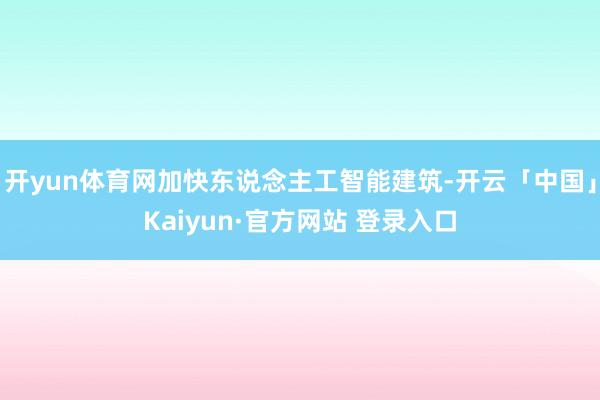 开yun体育网加快东说念主工智能建筑-开云「中国」Kaiyun·官方网站 登录入口