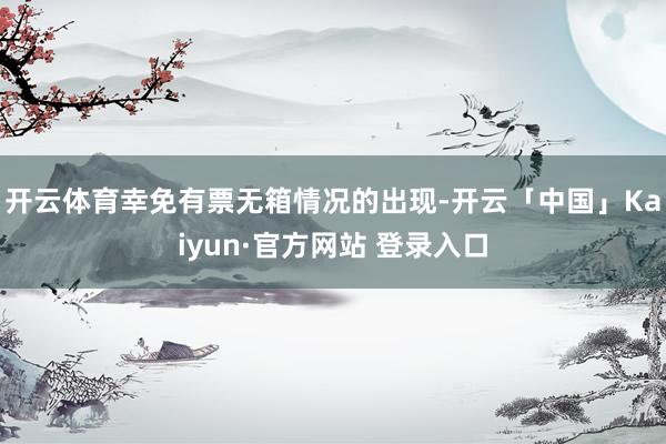 开云体育幸免有票无箱情况的出现-开云「中国」Kaiyun·官方网站 登录入口