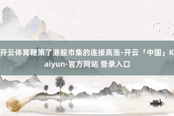 开云体育鞭策了港股市集的连接高涨-开云「中国」Kaiyun·官方网站 登录入口