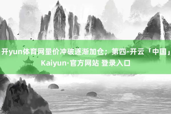 开yun体育网量价冲破逐渐加仓；第四-开云「中国」Kaiyun·官方网站 登录入口