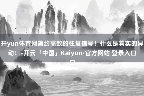 开yun体育网简约高效的往复信号！什么是着实的异动！-开云「中国」Kaiyun·官方网站 登录入口