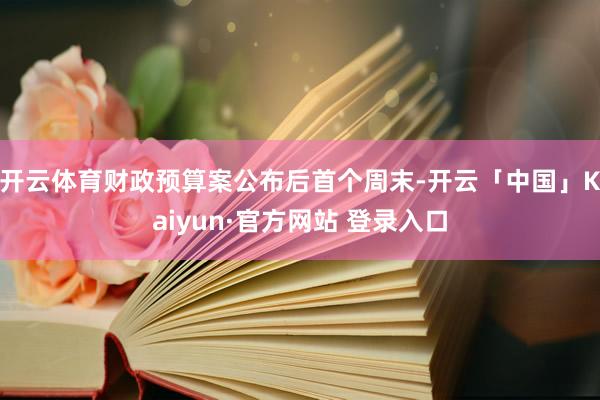开云体育财政预算案公布后首个周末-开云「中国」Kaiyun·官方网站 登录入口
