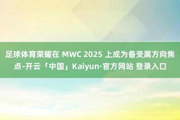 足球体育荣耀在 MWC 2025 上成为备受属方向焦点-开云「中国」Kaiyun·官方网站 登录入口