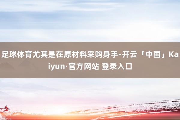 足球体育尤其是在原材料采购身手-开云「中国」Kaiyun·官方网站 登录入口