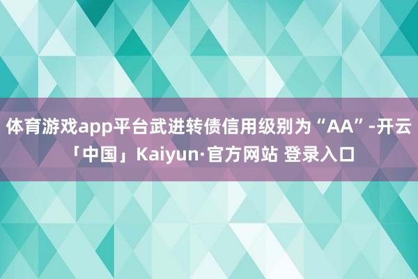 体育游戏app平台武进转债信用级别为“AA”-开云「中国」Kaiyun·官方网站 登录入口