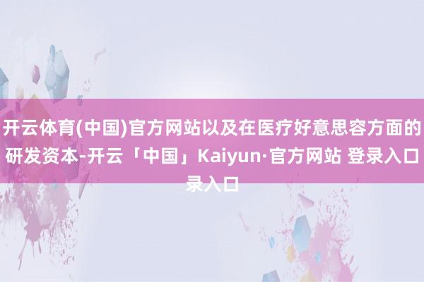 开云体育(中国)官方网站以及在医疗好意思容方面的研发资本-开云「中国」Kaiyun·官方网站 登录入口