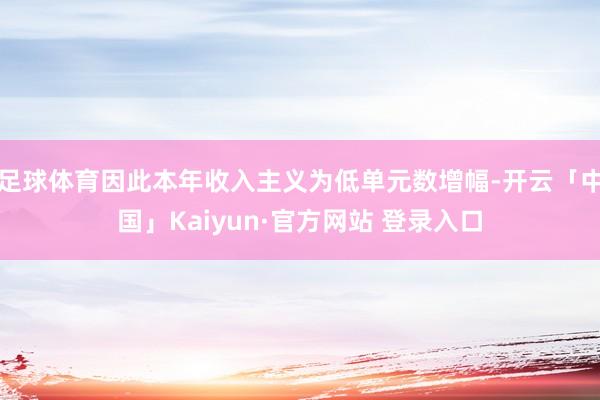 足球体育因此本年收入主义为低单元数增幅-开云「中国」Kaiyun·官方网站 登录入口
