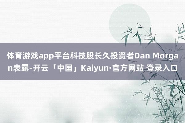 体育游戏app平台科技股长久投资者Dan Morgan表露-开云「中国」Kaiyun·官方网站 登录入口