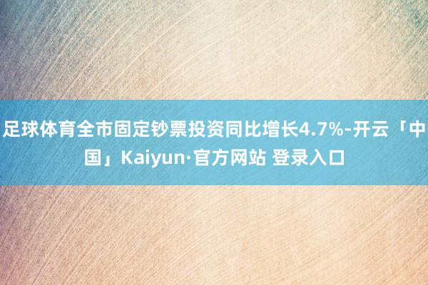 足球体育全市固定钞票投资同比增长4.7%-开云「中国」Kaiyun·官方网站 登录入口