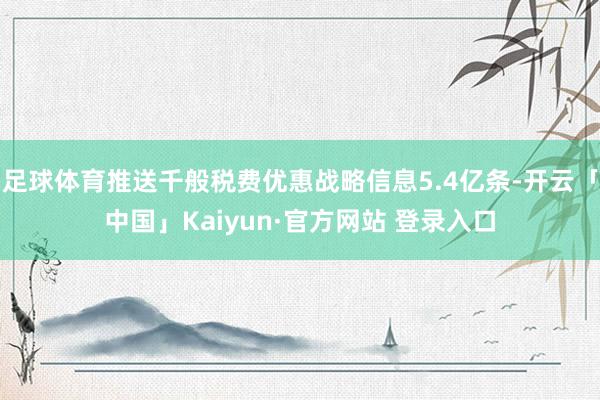 足球体育推送千般税费优惠战略信息5.4亿条-开云「中国」Kaiyun·官方网站 登录入口