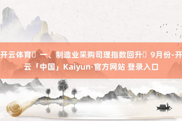开云体育 一、制造业采购司理指数回升 9月份-开云「中国」Kaiyun·官方网站 登录入口