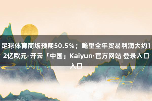足球体育商场预期50.5％；瞻望全年贸易利润大约12亿欧元-开云「中国」Kaiyun·官方网站 登录入口