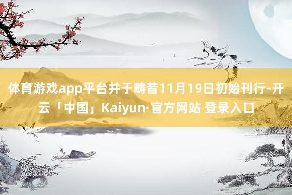体育游戏app平台并于畴昔11月19日初始刊行-开云「中国」Kaiyun·官方网站 登录入口