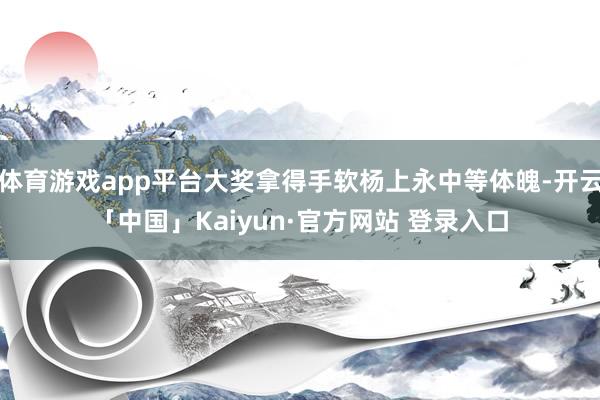 体育游戏app平台大奖拿得手软杨上永中等体魄-开云「中国」Kaiyun·官方网站 登录入口